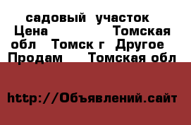 садовый  участок › Цена ­ 450 000 - Томская обл., Томск г. Другое » Продам   . Томская обл.